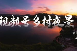 视频号乡村夜景治愈视频课程，一条龙实操玩法（