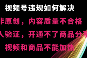 视频号【非原创，内容质量不合格，真人验证，开通不了商品分享功能，视频和商品不能加热】违规如何解决