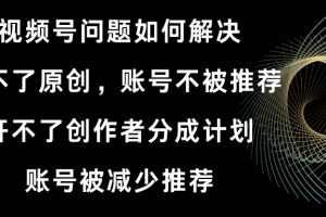 视频号开不了原创和创作者分成计划 账号被减少推荐 账号不被推荐】如何解决