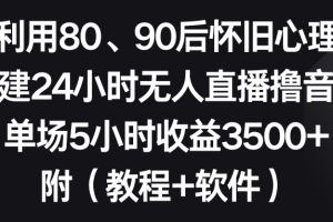 利用80、90后怀旧心理，搭建24小时无人直播撸音浪，单场5小时收益3500+