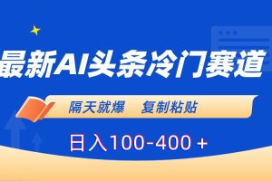 最新AI头条冷门赛道，隔天就爆，复制粘贴日入100-400＋