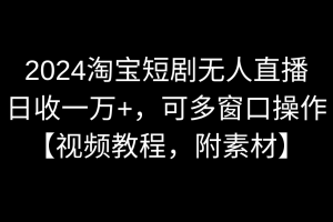 淘宝短剧无人直播，日收一万+，可多窗口操作【视频教程，附素材】