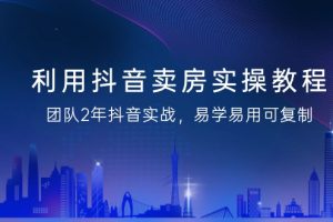 利用抖音-卖房实操教程，团队2年抖音实战，易学易用可复制（43节无水印）