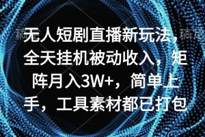 无人短剧直播新玩法，全天挂机被动收入，矩阵月入3W+，简单上手