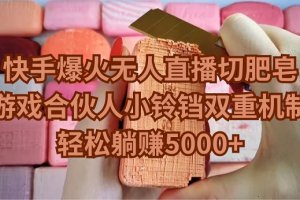 快手爆火无人直播切肥皂，游戏合伙人小铃铛双重机制，轻松躺赚5000+