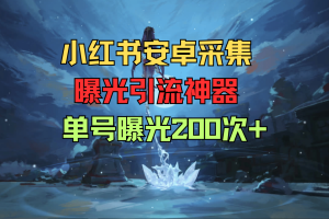小红书安卓采集 曝光引流神器 单号曝光200次+