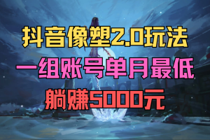 抖音像塑2.0玩法，一组账号单月最低躺赚5000元，每天只需半小时