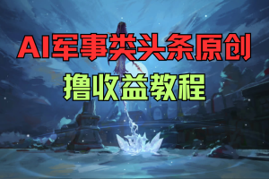 AI军事类头条原创，撸收益教程