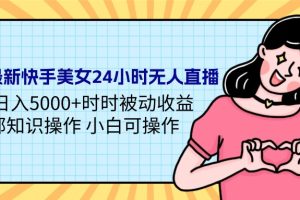 24年最新快手美女24小时无人直播 实操日入5000+时时被动收益