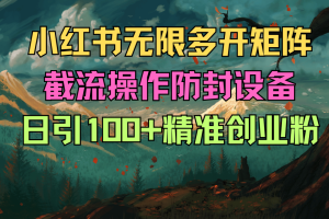小红书无限多开，矩阵截流操作，防封设备，日引100+精准创业粉