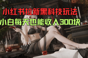 小红书拉新黑科技玩法，小白每天也能收入300块