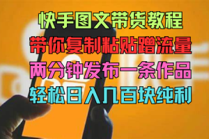 快手图文带货教程，带你复制粘贴蹭流量，两分钟发布一条作品，轻松日入几百块纯利