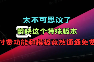 太不可思议了！剪映这个特殊版本的付费功能和模板竟然通通免费？
