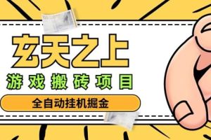 外面收费1680的最新玄天之上全自动挂机搬砖项目，批量操作日入300+【挂机脚本+详细教程】