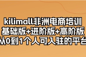kilimall非洲电商培训，基础版+进阶版+高阶版 从0-1个人可入驻的平台（12节
