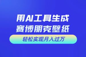 用AI工具设计赛博朋克壁纸，轻松实现月入万+
