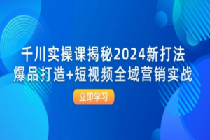 千川实操课揭秘2024新打法：爆品打造+短视频全域营销实战